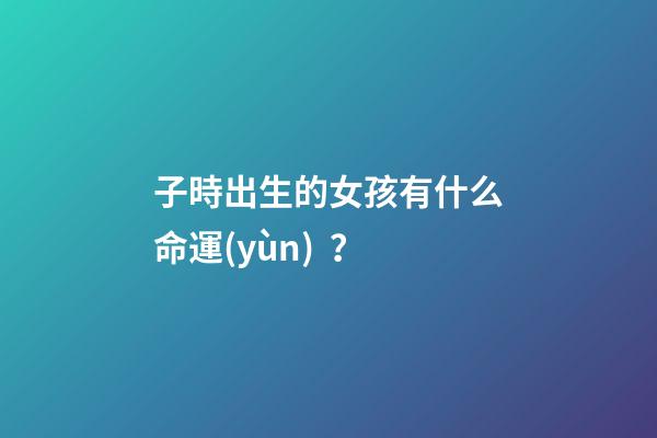 子時出生的女孩有什么命運(yùn)？